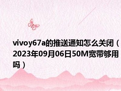 vivoy67a的推送通知怎么关闭（2023年09月06日50M宽带够用吗）