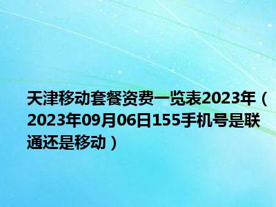 天津移动套餐资费一览表2023年（2023年09月06日155手机号是联通还是移动）