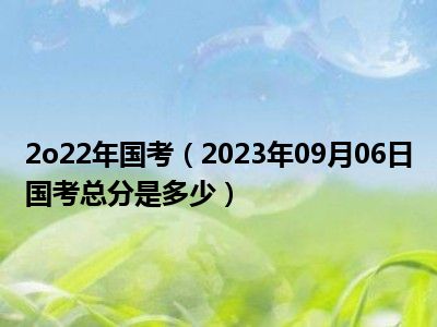 2o22年国考（2023年09月06日国考总分是多少）