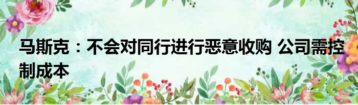 马斯克：不会对同行进行恶意收购 公司需控制成本