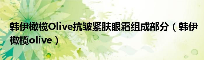  韩伊橄榄Olive抗皱紧肤眼霜组成部分（韩伊橄榄olive）