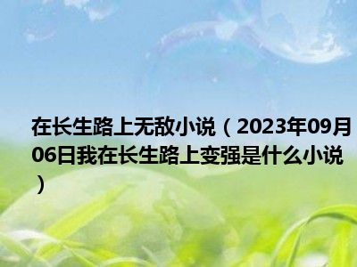 在长生路上无敌小说（2023年09月06日我在长生路上变强是什么小说）