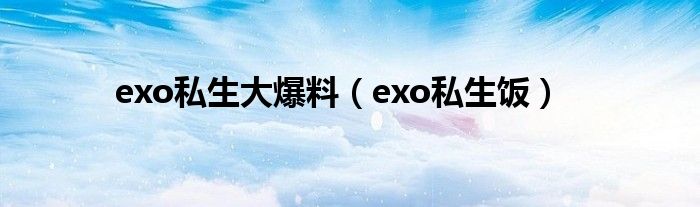  exo私生大爆料（exo私生饭）