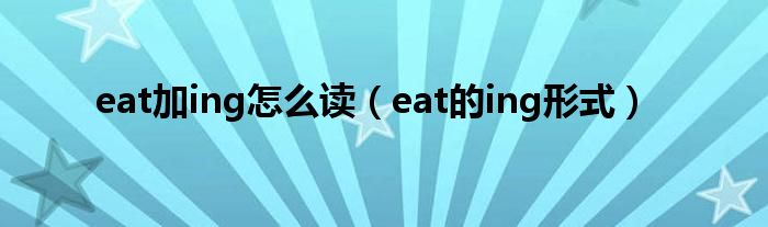  eat加ing怎么读（eat的ing形式）