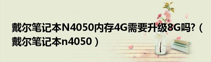  戴尔笔记本N4050内存4G需要升级8G吗 （戴尔笔记本n4050）