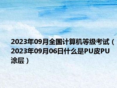 2023年09月全国计算机等级考试（2023年09月06日什么是PU皮PU涂层）