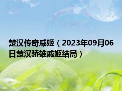 楚汉传奇戚姬（2023年09月06日楚汉骄雄戚姬结局）