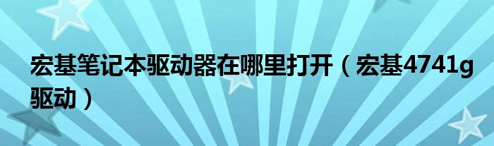  宏基笔记本驱动器在哪里打开（宏基4741g驱动）