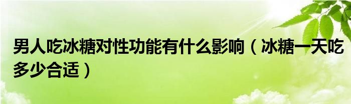  男人吃冰糖对性功能有什么影响（冰糖一天吃多少合适）