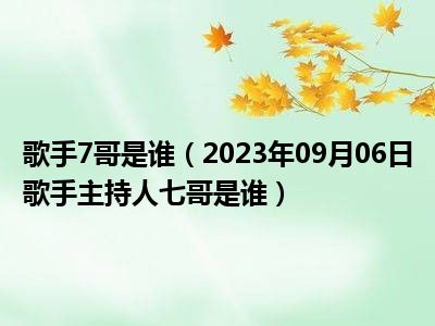 歌手7哥是谁（2023年09月06日歌手主持人七哥是谁）