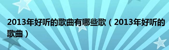  2013年好听的歌曲有哪些歌（2013年好听的歌曲）