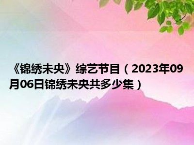 《锦绣未央》综艺节目（2023年09月06日锦绣未央共多少集）