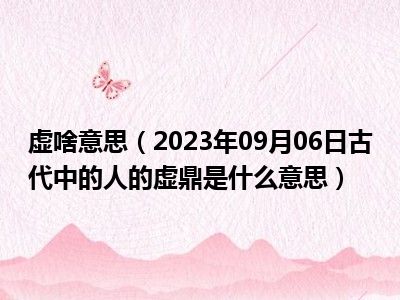 虚啥意思（2023年09月06日古代中的人的虚鼎是什么意思）