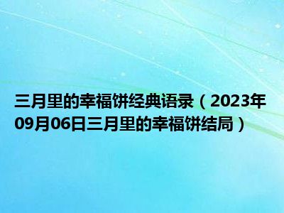 三月里的幸福饼经典语录（2023年09月06日三月里的幸福饼结局）