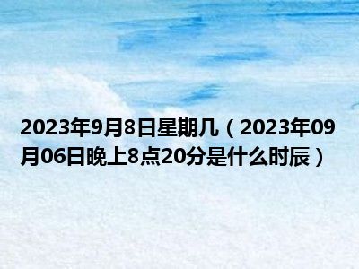 2023年9月8日星期几（2023年09月06日晚上8点20分是什么时辰）