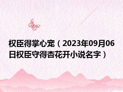 权臣得掌心宠（2023年09月06日权臣守得杏花开小说名字）