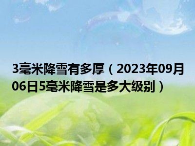 3毫米降雪有多厚（2023年09月06日5毫米降雪是多大级别）