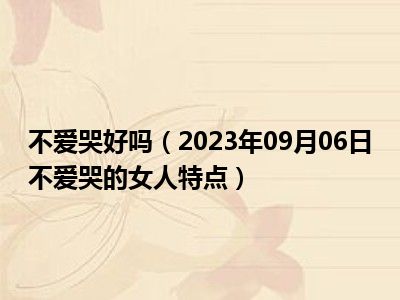 不爱哭好吗（2023年09月06日不爱哭的女人特点）