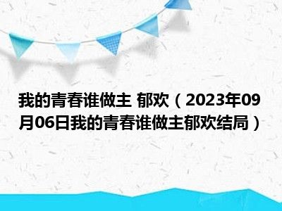 我的青春谁做主 郁欢（2023年09月06日我的青春谁做主郁欢结局）