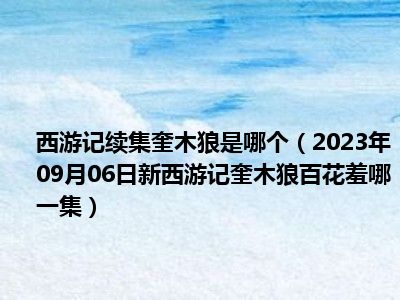 西游记续集奎木狼是哪个（2023年09月06日新西游记奎木狼百花羞哪一集）