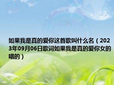 如果我是真的爱你这首歌叫什么名（2023年09月06日歌词如果我是真的爱你女的唱的）