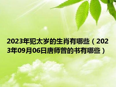 2023年犯太岁的生肖有哪些（2023年09月06日唐师曾的书有哪些）