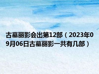 古墓丽影会出第12部（2023年09月06日古墓丽影一共有几部）