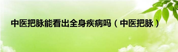  中医把脉能看出全身疾病吗（中医把脉）