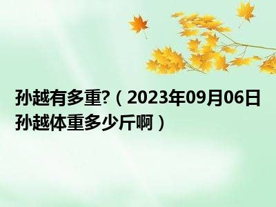 孙越有多重 （2023年09月06日孙越体重多少斤啊）