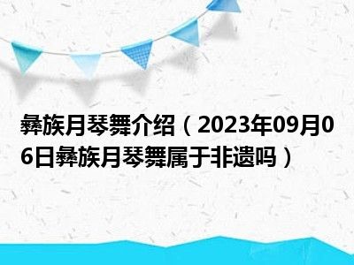 彝族月琴舞介绍（2023年09月06日彝族月琴舞属于非遗吗）