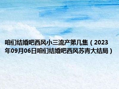 咱们结婚吧西风小三流产第几集（2023年09月06日咱们结婚吧西风苏青大结局）