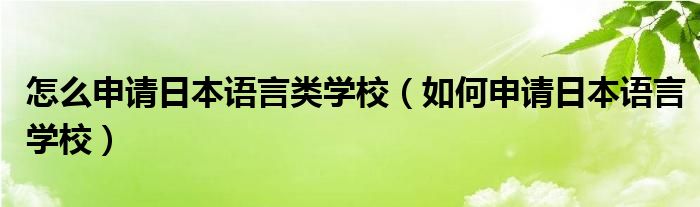  怎么申请日本语言类学校（如何申请日本语言学校）