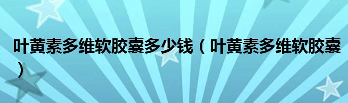  叶黄素多维软胶囊多少钱（叶黄素多维软胶囊）