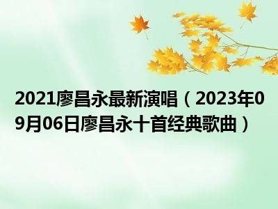 2021廖昌永最新演唱（2023年09月06日廖昌永十首经典歌曲）
