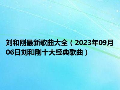 刘和刚最新歌曲大全（2023年09月06日刘和刚十大经典歌曲）