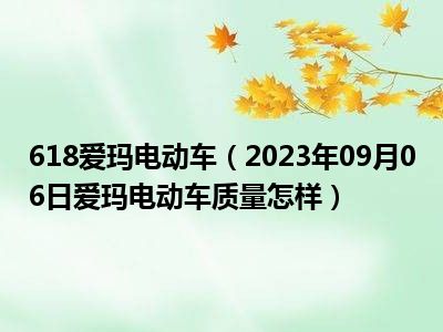 618爱玛电动车（2023年09月06日爱玛电动车质量怎样）