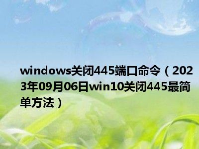 windows关闭445端口命令（2023年09月06日win10关闭445最简单方法）