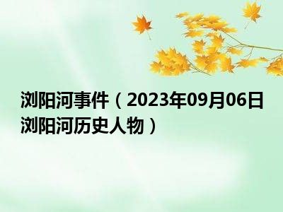 浏阳河事件（2023年09月06日浏阳河历史人物）