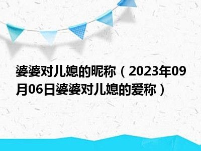 婆婆对儿媳的昵称（2023年09月06日婆婆对儿媳的爱称）