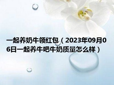 一起养奶牛领红包（2023年09月06日一起养牛吧牛奶质量怎么样）