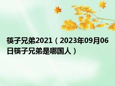 筷子兄弟2021（2023年09月06日筷子兄弟是哪国人）