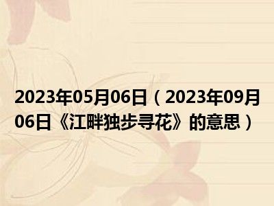 2023年05月06日（2023年09月06日《江畔独步寻花》的意思）