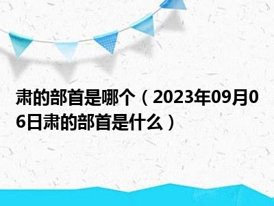 肃的部首是哪个（2023年09月06日肃的部首是什么）