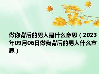 做你背后的男人是什么意思（2023年09月06日做我背后的男人什么意思）