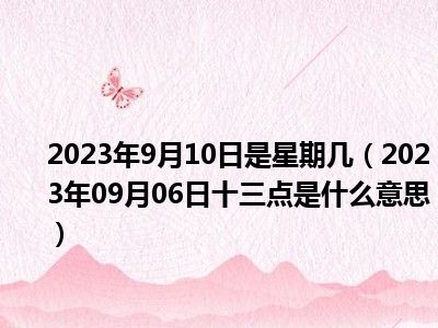 2023年9月10日是星期几（2023年09月06日十三点是什么意思）