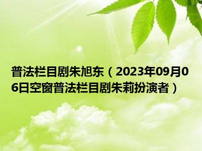 普法栏目剧朱旭东（2023年09月06日空窗普法栏目剧朱莉扮演者）