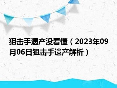 狙击手遗产没看懂（2023年09月06日狙击手遗产解析）