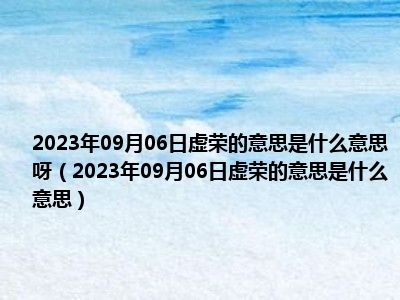 2023年09月06日虚荣的意思是什么意思呀（2023年09月06日虚荣的意思是什么意思）