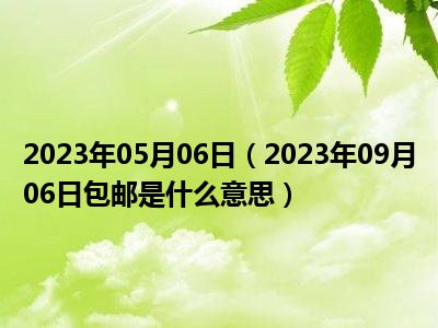 2023年05月06日（2023年09月06日包邮是什么意思）