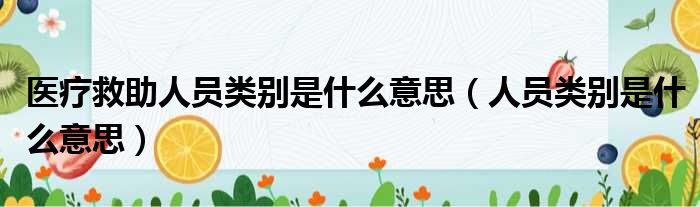 医疗救助人员类别是什么意思（人员类别是什么意思）